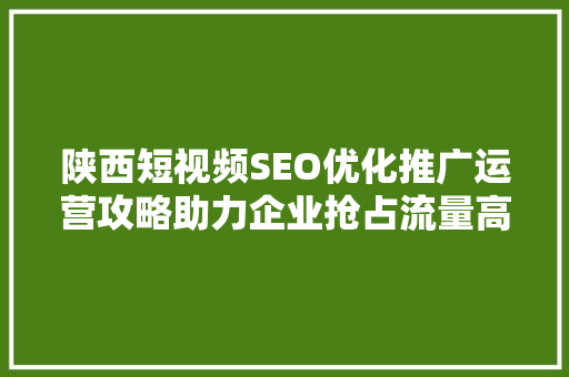 陕西短视频SEO优化推广运营攻略助力企业抢占流量高地