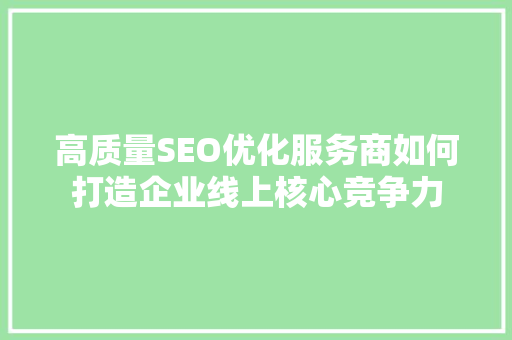 高质量SEO优化服务商如何打造企业线上核心竞争力