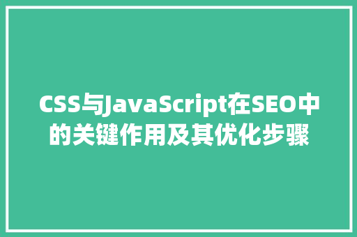 CSS与JavaScript在SEO中的关键作用及其优化步骤