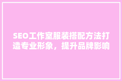 SEO工作室服装搭配方法打造专业形象，提升品牌影响力