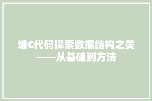 堆C代码探索数据结构之美——从基础到方法