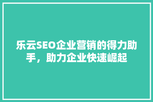 乐云SEO企业营销的得力助手，助力企业快速崛起
