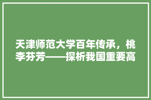 天津师范大学百年传承，桃李芬芳——探析我国重要高等学府的发展与成就