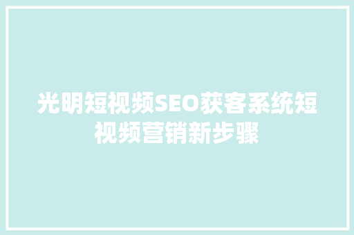 光明短视频SEO获客系统短视频营销新步骤