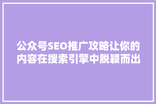 公众号SEO推广攻略让你的内容在搜索引擎中脱颖而出
