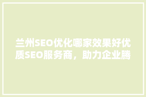 兰州SEO优化哪家效果好优质SEO服务商，助力企业腾飞