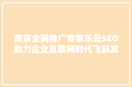 南京全网推广专家乐云SEO助力企业互联网时代飞跃发展