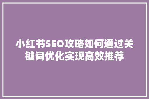 小红书SEO攻略如何通过关键词优化实现高效推荐