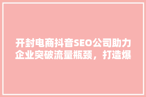开封电商抖音SEO公司助力企业突破流量瓶颈，打造爆款产品
