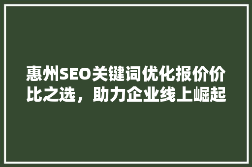 惠州SEO关键词优化报价价比之选，助力企业线上崛起
