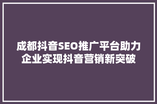成都抖音SEO推广平台助力企业实现抖音营销新突破