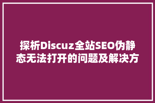 探析Discuz全站SEO伪静态无法打开的问题及解决方法