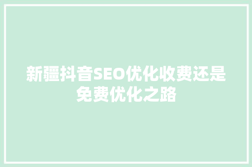新疆抖音SEO优化收费还是免费优化之路