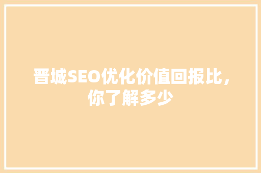 晋城SEO优化价值回报比，你了解多少