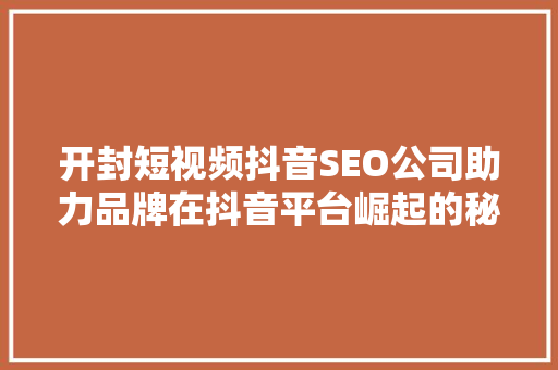 开封短视频抖音SEO公司助力品牌在抖音平台崛起的秘密武器
