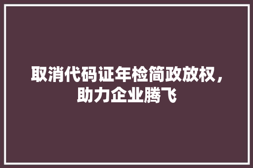 取消代码证年检简政放权，助力企业腾飞