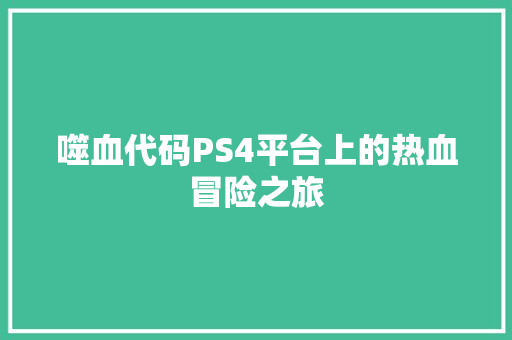 噬血代码PS4平台上的热血冒险之旅