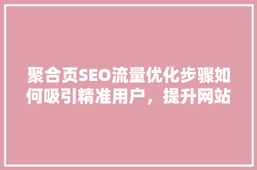 聚合页SEO流量优化步骤如何吸引精准用户，提升网站曝光度