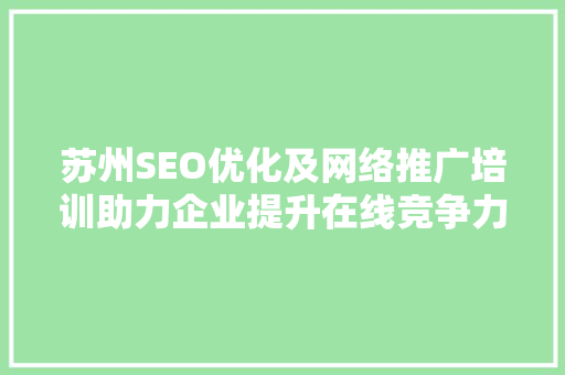 苏州SEO优化及网络推广培训助力企业提升在线竞争力