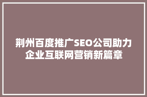 荆州百度推广SEO公司助力企业互联网营销新篇章