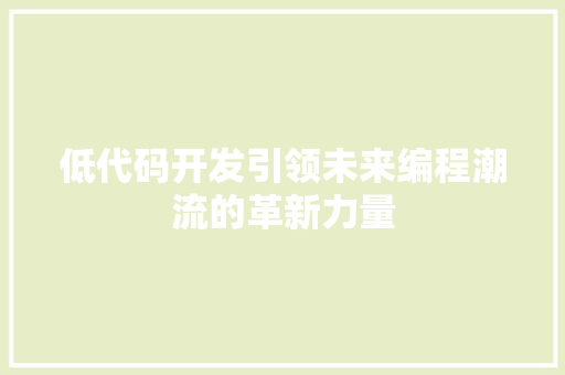 低代码开发引领未来编程潮流的革新力量  第1张