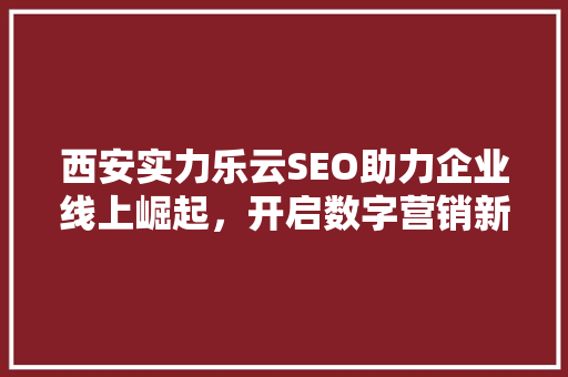 西安实力乐云SEO助力企业线上崛起，开启数字营销新时代