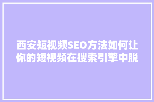 西安短视频SEO方法如何让你的短视频在搜索引擎中脱颖而出