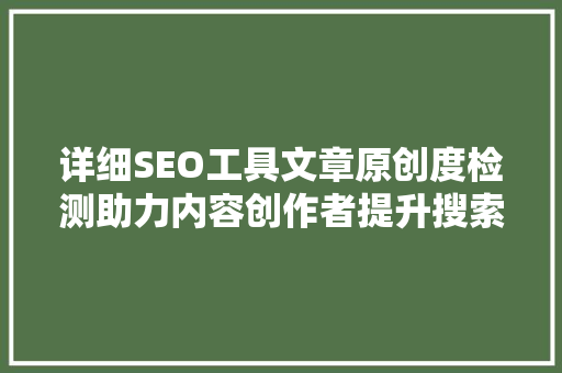 详细SEO工具文章原创度检测助力内容创作者提升搜索引擎排名