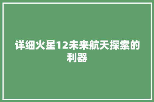 详细火星12未来航天探索的利器