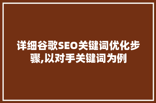 详细谷歌SEO关键词优化步骤,以对手关键词为例