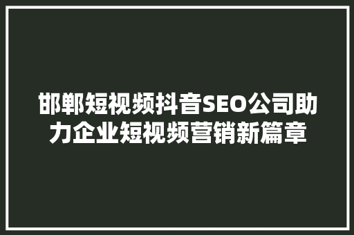 邯郸短视频抖音SEO公司助力企业短视频营销新篇章