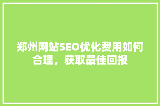 郑州网站SEO优化费用如何合理，获取最佳回报