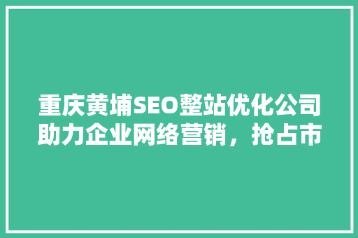 重庆黄埔SEO整站优化公司助力企业网络营销，抢占市场先机