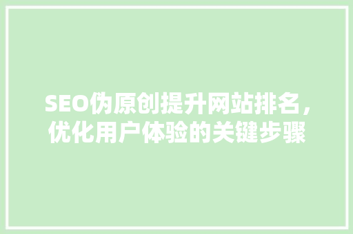 SEO伪原创提升网站排名，优化用户体验的关键步骤