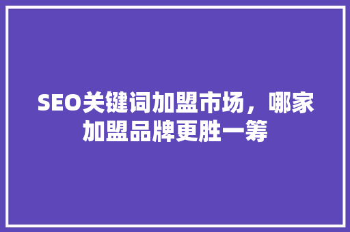 SEO关键词加盟市场，哪家加盟品牌更胜一筹