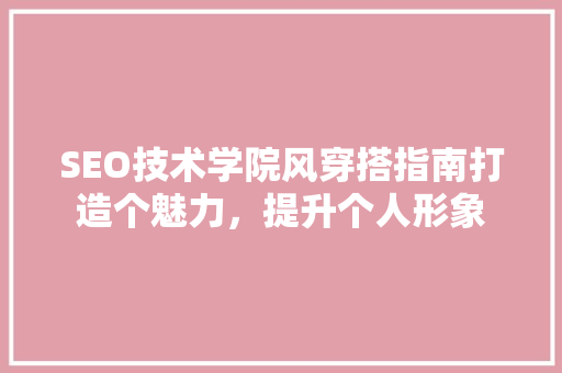 SEO技术学院风穿搭指南打造个魅力，提升个人形象