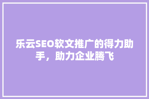 乐云SEO软文推广的得力助手，助力企业腾飞