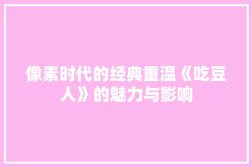 像素时代的经典重温《吃豆人》的魅力与影响