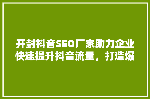 开封抖音SEO厂家助力企业快速提升抖音流量，打造爆款短视频