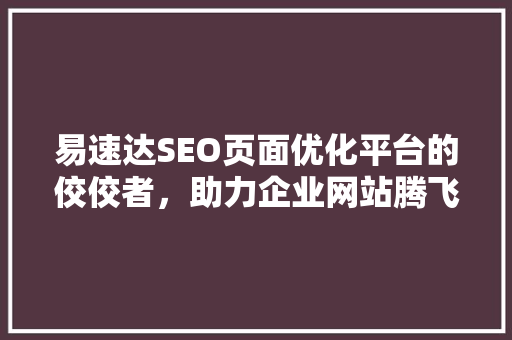 易速达SEO页面优化平台的佼佼者，助力企业网站腾飞