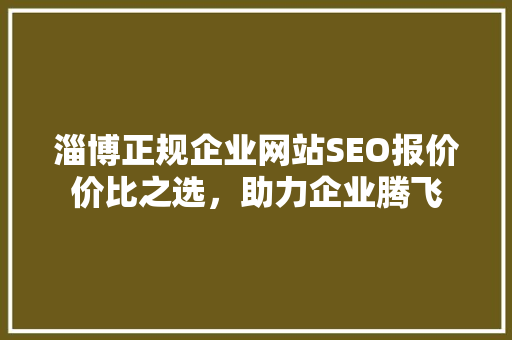 淄博正规企业网站SEO报价价比之选，助力企业腾飞