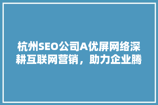 杭州SEO公司A优屏网络深耕互联网营销，助力企业腾飞