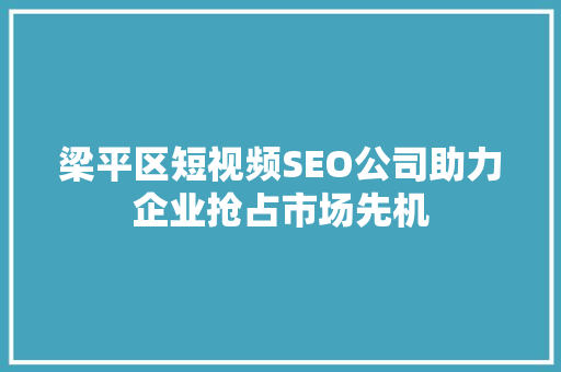 梁平区短视频SEO公司助力企业抢占市场先机
