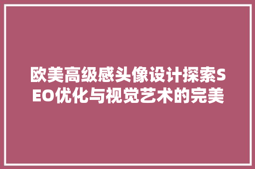 欧美高级感头像设计探索SEO优化与视觉艺术的完美融合