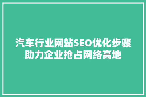 汽车行业网站SEO优化步骤助力企业抢占网络高地