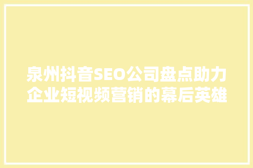 泉州抖音SEO公司盘点助力企业短视频营销的幕后英雄