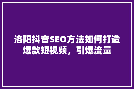 洛阳抖音SEO方法如何打造爆款短视频，引爆流量