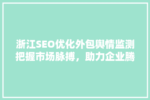 浙江SEO优化外包舆情监测把握市场脉搏，助力企业腾飞