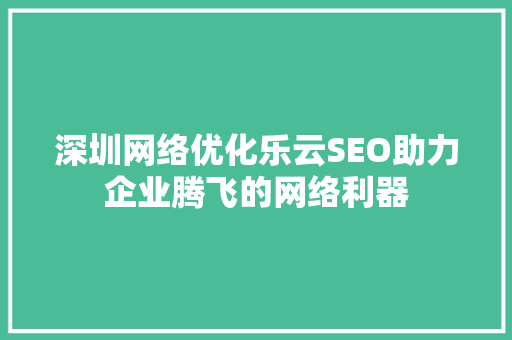 深圳网络优化乐云SEO助力企业腾飞的网络利器