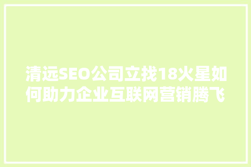 清远SEO公司立找18火星如何助力企业互联网营销腾飞